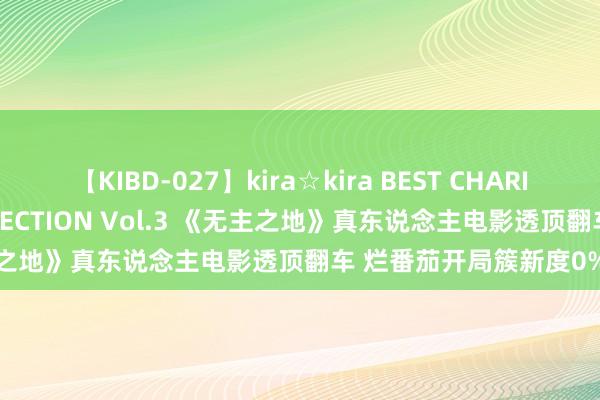 【KIBD-027】kira☆kira BEST CHARISMA☆MODEL☆COLLECTION Vol.3 《无主之地》真东说念主电影透顶翻车 烂番茄开局簇新度0%