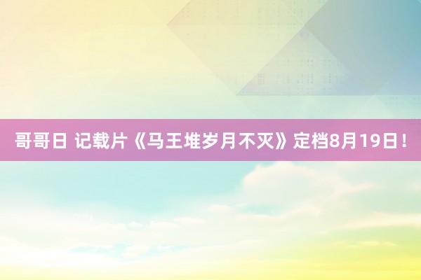 哥哥日 记载片《马王堆岁月不灭》定档8月19日！