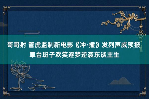 哥哥射 管虎监制新电影《冲·撞》发列声威预报 草台班子欢笑逐梦逆袭东谈主生