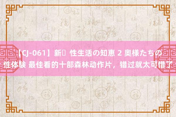 【CJ-061】新・性生活の知恵 2 奥様たちの性体験 最佳看的十部森林动作片，错过就太可惜了