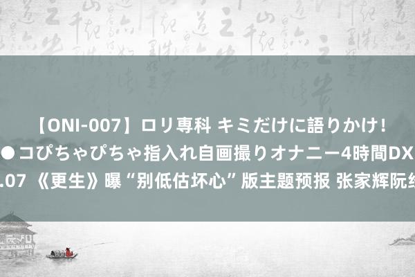 【ONI-007】ロリ専科 キミだけに語りかけ！ロリっ娘20人！オマ●コぴちゃぴちゃ指入れ自画撮りオナニー4時間DX vol.07 《更生》曝“别低估坏心”版主题预报 张家辉阮经天高能预警“外出留神”