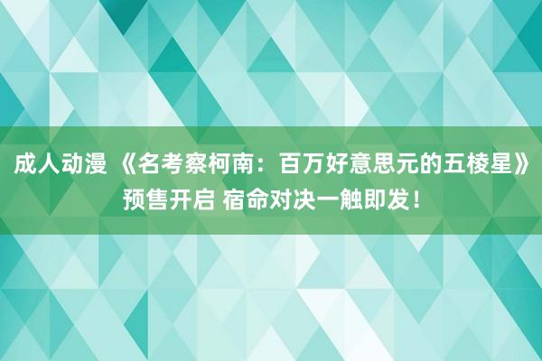 成人动漫 《名考察柯南：百万好意思元的五棱星》预售开启 宿命对决一触即发！