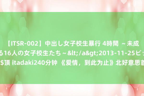 【ITSR-002】中出し女子校生暴行 4時間 ～未成熟なカラダを弄ばれる16人の女子校生たち～</a>2013-11-25ビッグモーカル&$頂 itadaki240分钟 《爱情，到此为止》北好意思首映获赞 “绯闻女孩”新脚色令东谈主咋舌