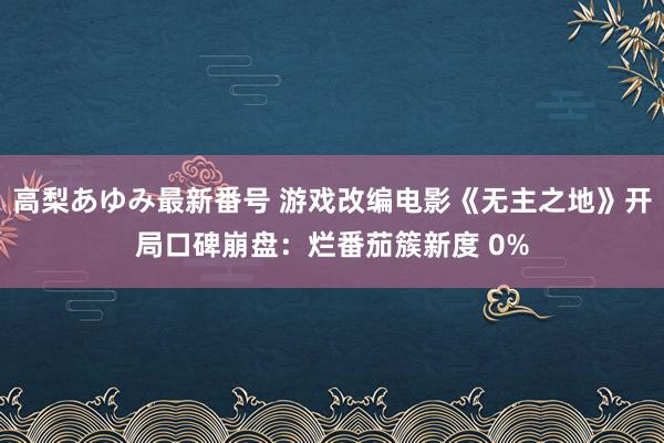 高梨あゆみ最新番号 游戏改编电影《无主之地》开局口碑崩盘：烂番茄簇新度 0%