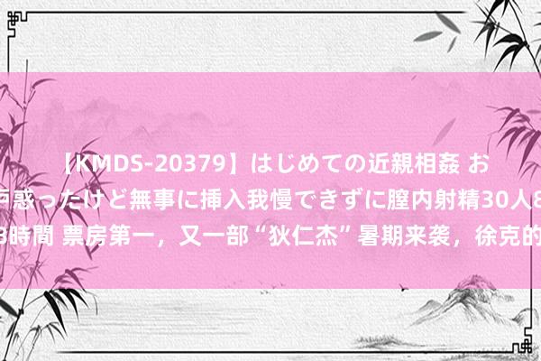 【KMDS-20379】はじめての近親相姦 おばさんの誘いに最初は戸惑ったけど無事に挿入我慢できずに膣内射精30人8時間 票房第一，又一部“狄仁杰”暑期来袭，徐克的脑洞奉侍了若干东谈主！