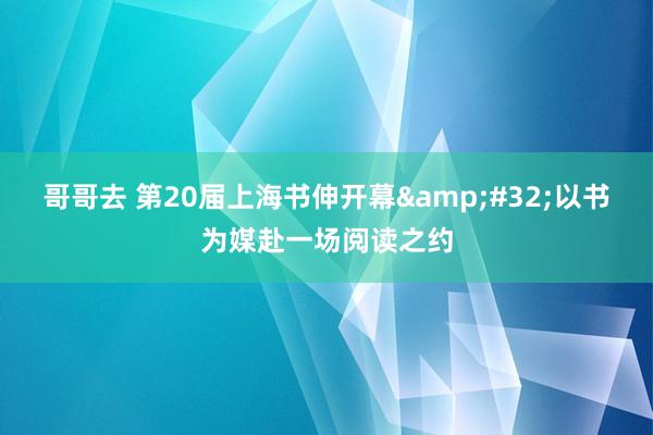 哥哥去 第20届上海书伸开幕&#32;以书为媒赴一场阅读之约