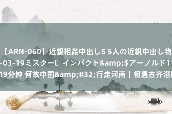 【ARN-060】近親相姦中出し5 5人の近親中出し物語</a>2008-03-19ミスター・インパクト&$アーノルド119分钟 何故中国&#32;行走河南｜相遇古齐洛阳&#32;看见“何故中国”