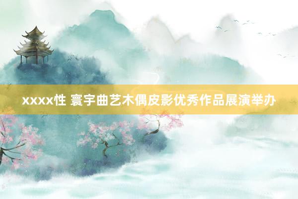 xxxx性 寰宇曲艺木偶皮影优秀作品展演举办