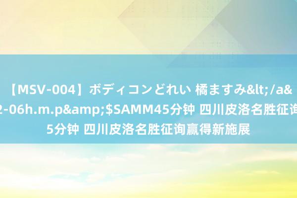 【MSV-004】ボディコンどれい 橘ますみ</a>1992-02-06h.m.p&$SAMM45分钟 四川皮洛名胜征询赢得新施展