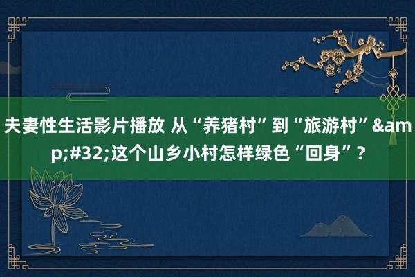 夫妻性生活影片播放 从“养猪村”到“旅游村”&#32;这个山乡小村怎样绿色“回身”？