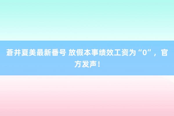 蒼井夏美最新番号 放假本事绩效工资为“0”，官方发声！