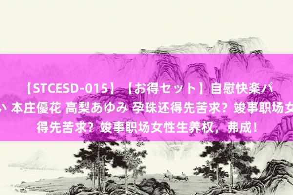 【STCESD-015】【お得セット】自慰快楽パラノイド 大場ゆい 本庄優花 高梨あゆみ 孕珠还得先苦求？竣事职场女性生养权，弗成！