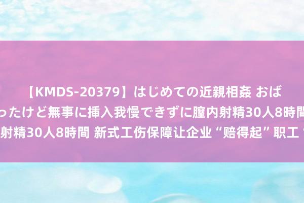 【KMDS-20379】はじめての近親相姦 おばさんの誘いに最初は戸惑ったけど無事に挿入我慢できずに膣内射精30人8時間 新式工伤保障让企业“赔得起”职工“保得上”