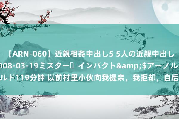 【ARN-060】近親相姦中出し5 5人の近親中出し物語</a>2008-03-19ミスター・インパクト&$アーノルド119分钟 以前村里小伙向我提亲，我拒却，自后他的一个举动，我决定嫁给他