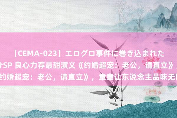 【CEMA-023】エログロ事件に巻き込まれた 人妻たちの昭和史 210分SP 良心力荐最甜演义《约婚超宠：老公，请直立》，章章让东说念主品味无限！