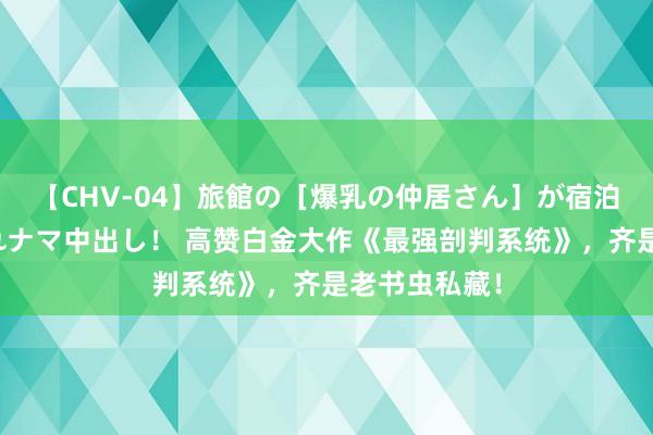 【CHV-04】旅館の［爆乳の仲居さん］が宿泊客に輪姦されナマ中出し！ 高赞白金大作《最强剖判系统》，齐是老书虫私藏！