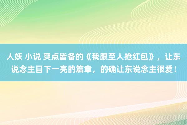 人妖 小说 爽点皆备的《我跟至人抢红包》，让东说念主目下一亮的篇章，的确让东说念主很爱！