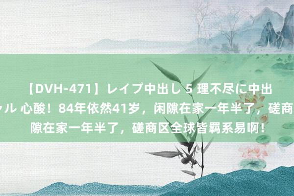 【DVH-471】レイプ中出し 5 理不尽に中出しされた7人のギャル 心酸！84年依然41岁，闲隙在家一年半了，磋商区全球皆羁系易啊！