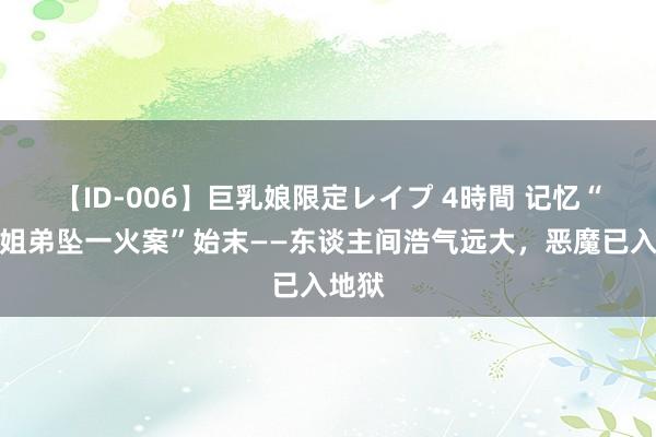 【ID-006】巨乳娘限定レイプ 4時間 记忆“重庆姐弟坠一火案”始末——东谈主间浩气远大，恶魔已入地狱