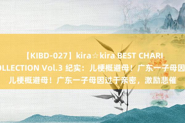 【KIBD-027】kira☆kira BEST CHARISMA☆MODEL☆COLLECTION Vol.3 纪实：儿梗概避母！广东一子母因过于亲密，激励悲催