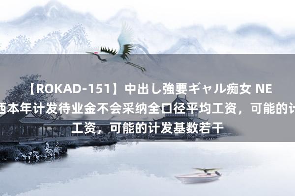 【ROKAD-151】中出し強要ギャル痴女 NEO 4時間 广西本年计发待业金不会采纳全口径平均工资，可能的计发基数若干