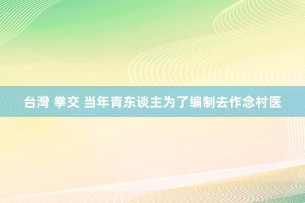 台灣 拳交 当年青东谈主为了编制去作念村医