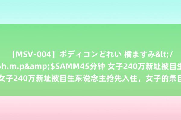 【MSV-004】ボディコンどれい 橘ますみ</a>1992-02-06h.m.p&$SAMM45分钟 女子240万新址被目生东说念主抢先入住，女子的条目让建设商拒却