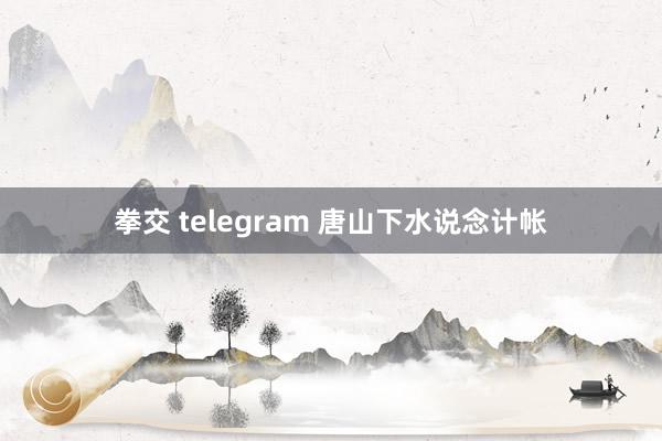 拳交 telegram 唐山下水说念计帐