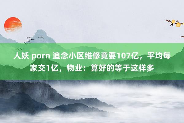 人妖 porn 追念小区维修竟要107亿，平均每家交1亿，物业：算好的等于这样多