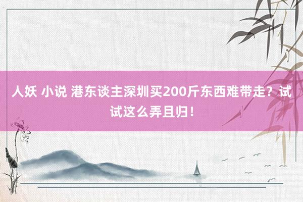 人妖 小说 港东谈主深圳买200斤东西难带走？试试这么弄且归！