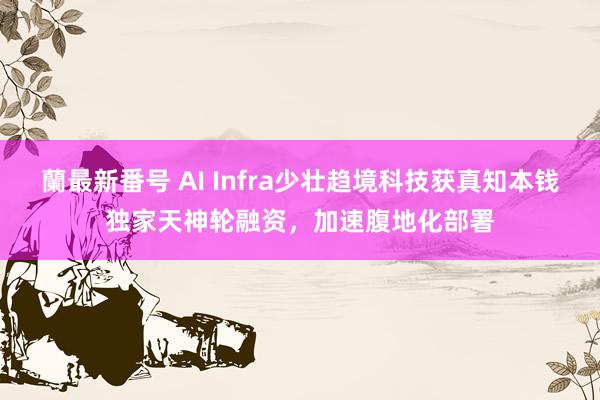 蘭最新番号 AI Infra少壮趋境科技获真知本钱独家天神轮融资，加速腹地化部署