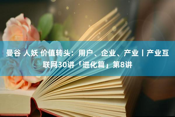 曼谷 人妖 价值转头：用户、企业、产业丨产业互联网30讲「进化篇」第8讲