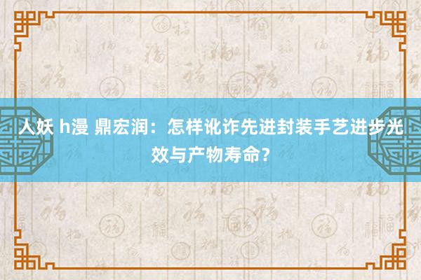 人妖 h漫 鼎宏润：怎样讹诈先进封装手艺进步光效与产物寿命？