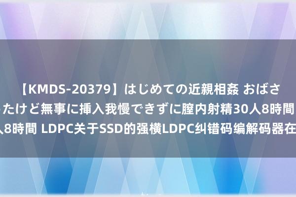 【KMDS-20379】はじめての近親相姦 おばさんの誘いに最初は戸惑ったけど無事に挿入我慢できずに膣内射精30人8時間 LDPC关于SSD的强横LDPC纠错码编解码器在SSD中的附近