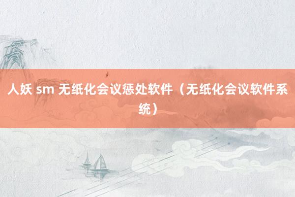 人妖 sm 无纸化会议惩处软件（无纸化会议软件系统）