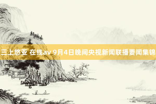 三上悠亚 在线av 9月4日晚间央视新闻联播要闻集锦