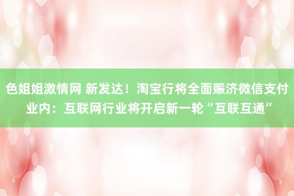 色姐姐激情网 新发达！淘宝行将全面赈济微信支付 业内：互联网行业将开启新一轮“互联互通”