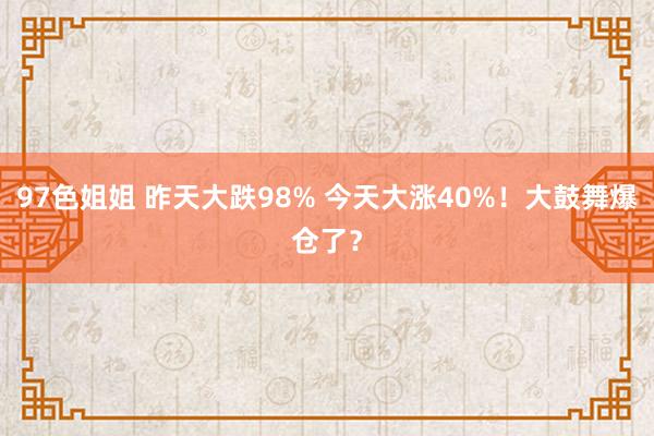 97色姐姐 昨天大跌98% 今天大涨40%！大鼓舞爆仓了？