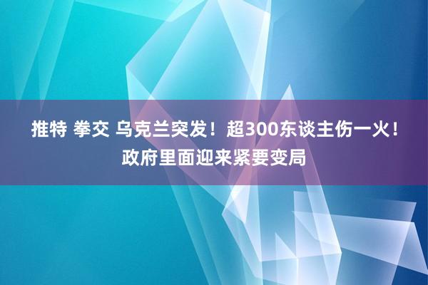 推特 拳交 乌克兰突发！超300东谈主伤一火！政府里面迎来紧要变局