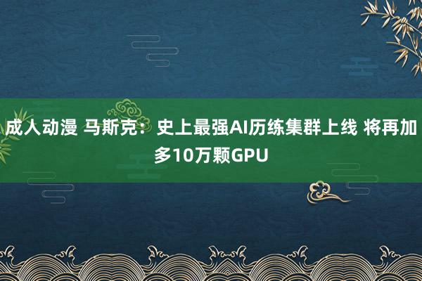 成人动漫 马斯克：史上最强AI历练集群上线 将再加多10万颗GPU