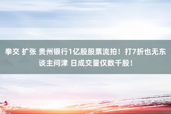 拳交 扩张 贵州银行1亿股股票流拍！打7折也无东谈主问津 日成交量仅数千股！