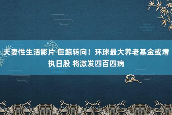 夫妻性生活影片 巨鲸转向！环球最大养老基金或增执日股 将激发四百四病