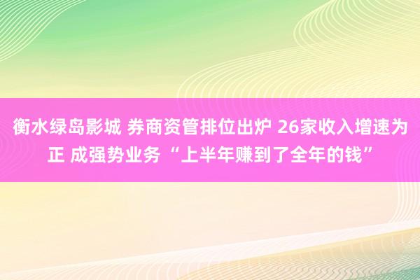 衡水绿岛影城 券商资管排位出炉 26家收入增速为正 成强势业务 “上半年赚到了全年的钱”