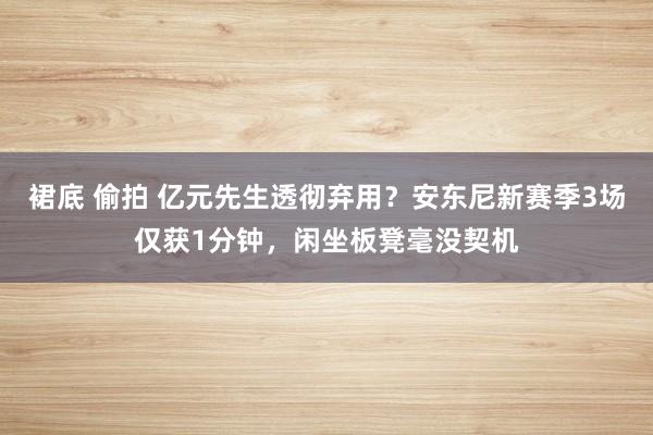 裙底 偷拍 亿元先生透彻弃用？安东尼新赛季3场仅获1分钟，闲坐板凳毫没契机