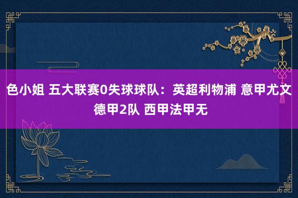 色小姐 五大联赛0失球球队：英超利物浦 意甲尤文 德甲2队 西甲法甲无