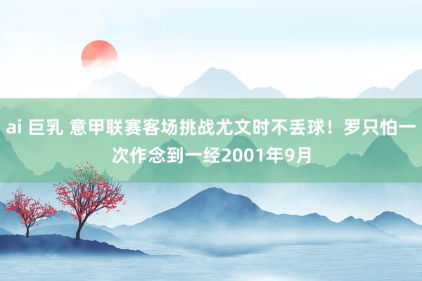 ai 巨乳 意甲联赛客场挑战尤文时不丢球！罗只怕一次作念到一经2001年9月