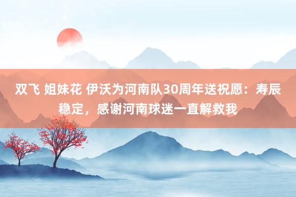 双飞 姐妹花 伊沃为河南队30周年送祝愿：寿辰稳定，感谢河南球迷一直解救我