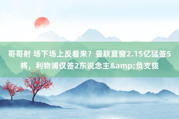 哥哥射 场下场上反着来？曼联夏窗2.15亿猛签5将，利物浦仅签2东说念主&负支拨