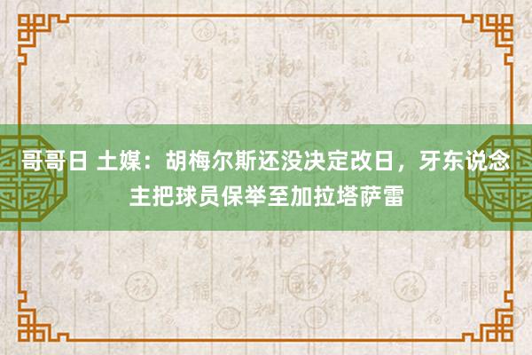 哥哥日 土媒：胡梅尔斯还没决定改日，牙东说念主把球员保举至加拉塔萨雷