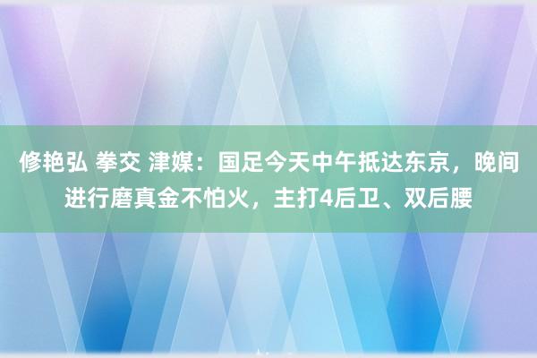 修艳弘 拳交 津媒：国足今天中午抵达东京，晚间进行磨真金不怕火，主打4后卫、双后腰